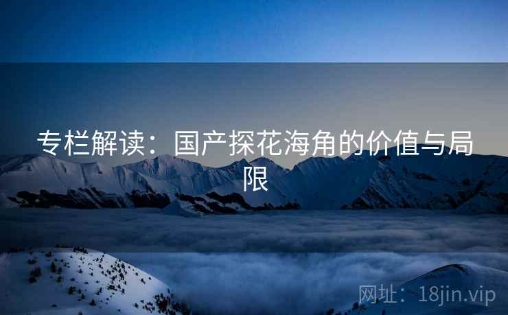 专栏解读：国产探花海角的价值与局限