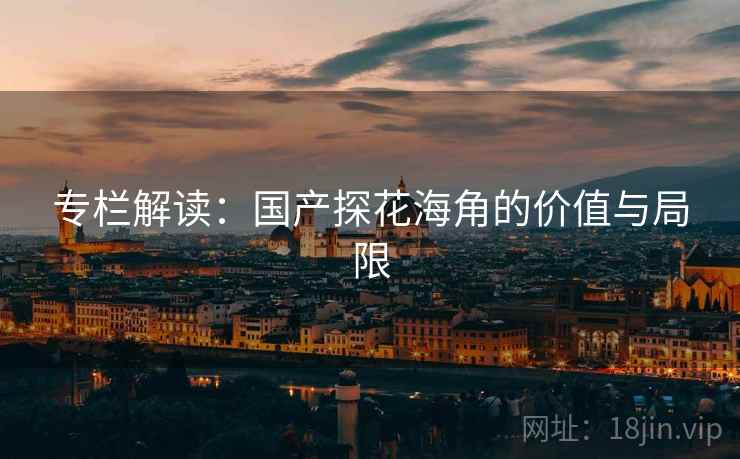 专栏解读：国产探花海角的价值与局限
