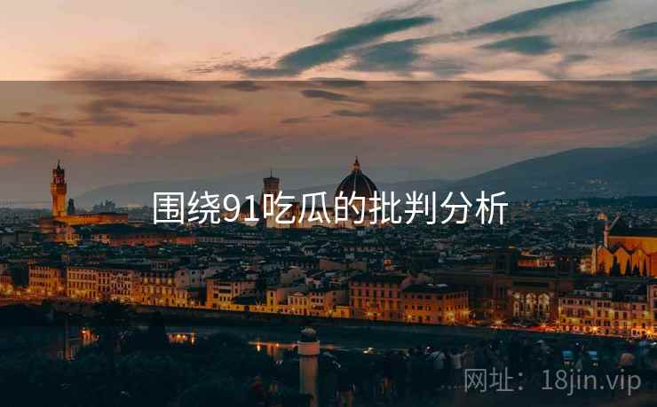 围绕91吃瓜的批判分析
