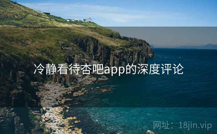 冷静看待杏吧app的深度评论