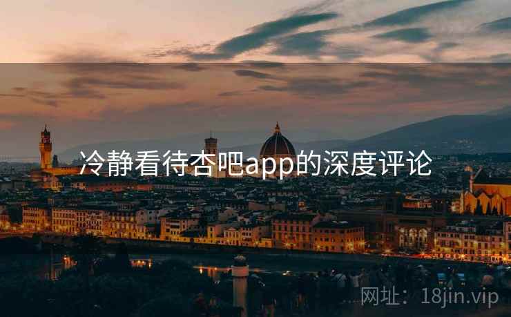 冷静看待杏吧app的深度评论