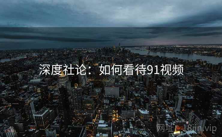 深度社论：如何看待91视频