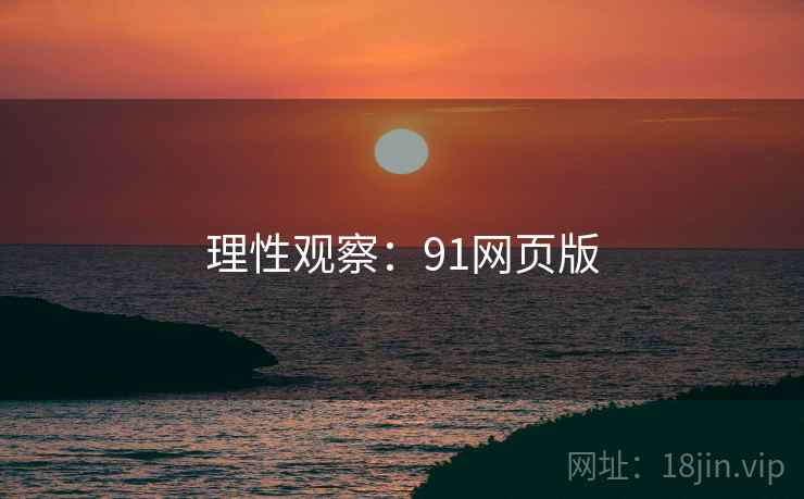 理性观察：91网页版