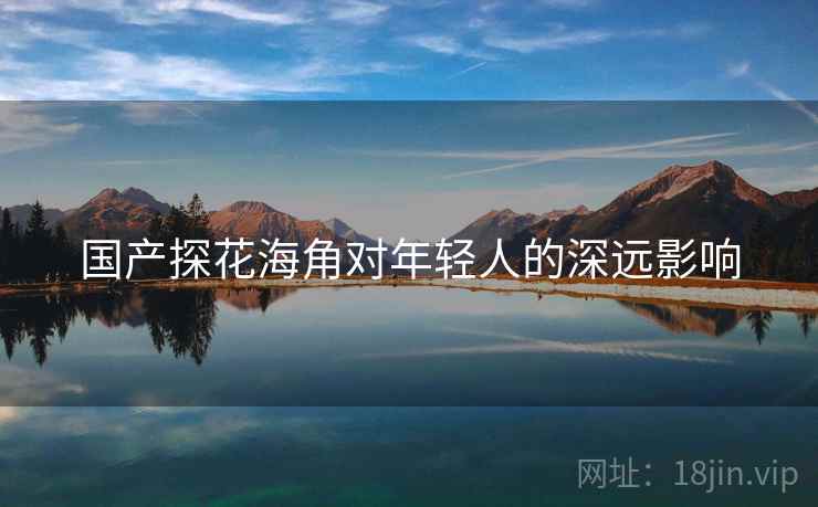 国产探花海角对年轻人的深远影响