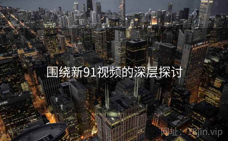 围绕新91视频的深层探讨