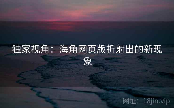 独家视角：海角网页版折射出的新现象