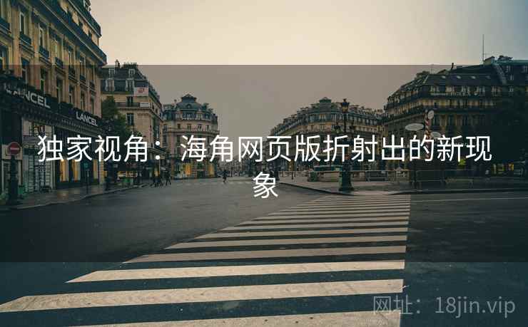 独家视角：海角网页版折射出的新现象