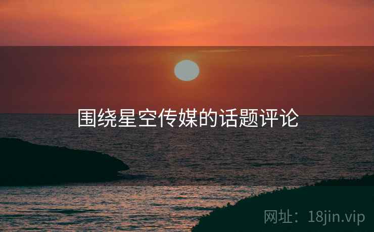 围绕星空传媒的话题评论