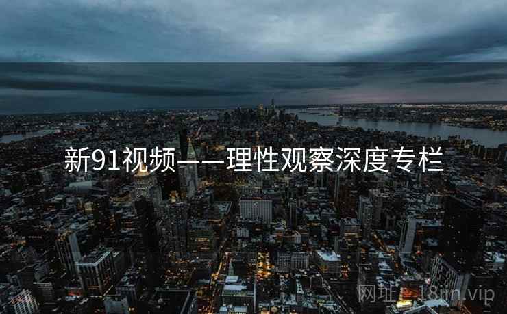 新91视频——理性观察深度专栏