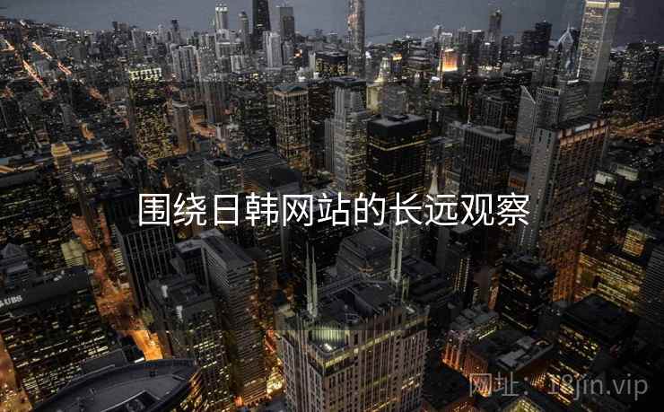 围绕日韩网站的长远观察