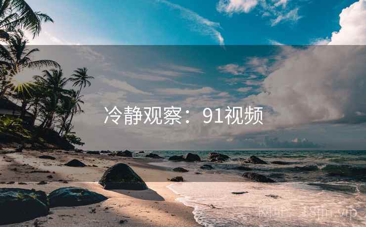 冷静观察：91视频