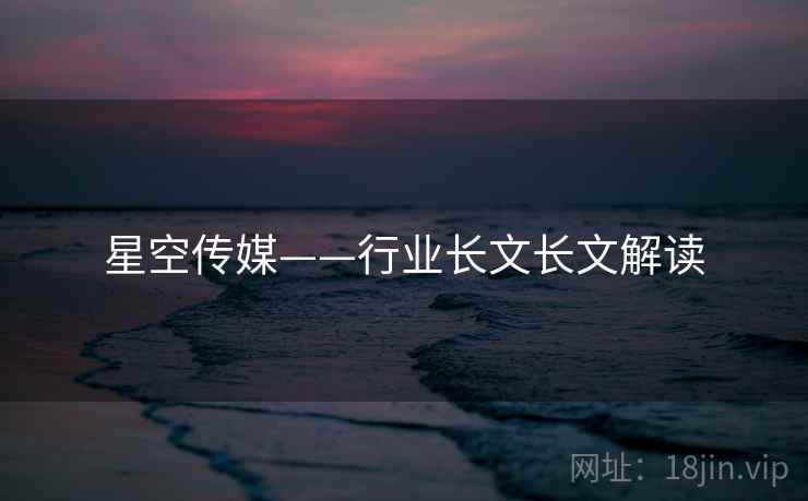 星空传媒——行业长文长文解读