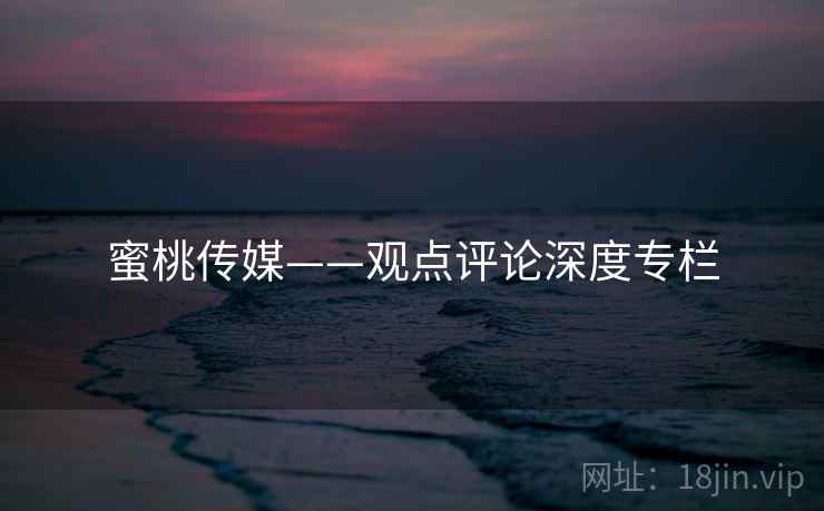 蜜桃传媒——观点评论深度专栏