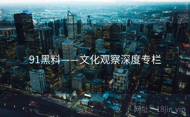 91黑料——文化观察深度专栏
