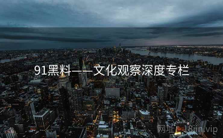 91黑料——文化观察深度专栏