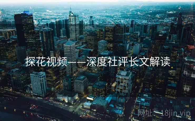 探花视频——深度社评长文解读
