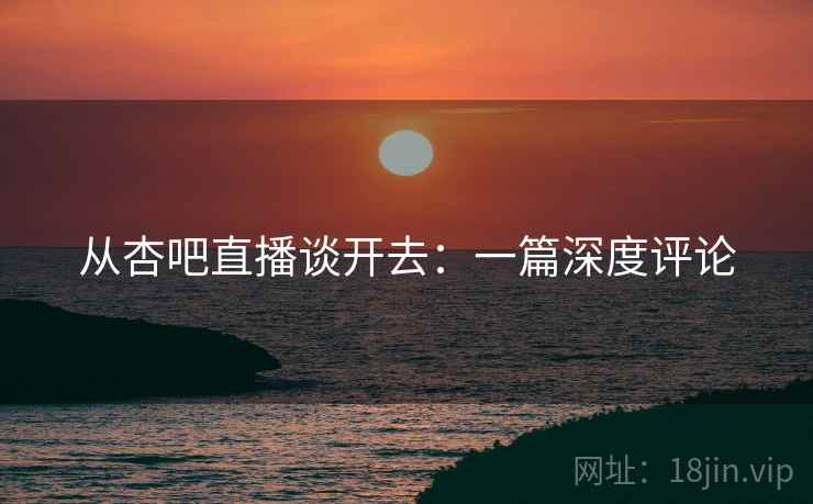 从杏吧直播谈开去:一篇深度评论