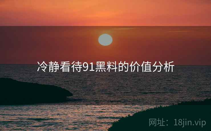 冷静看待91黑料的价值分析