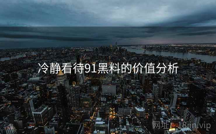 冷静看待91黑料的价值分析