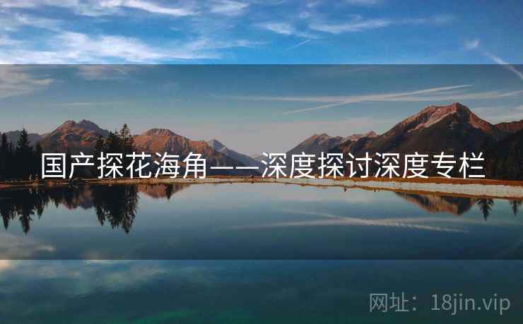 国产探花海角——深度探讨深度专栏