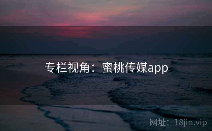 专栏视角:蜜桃传媒app