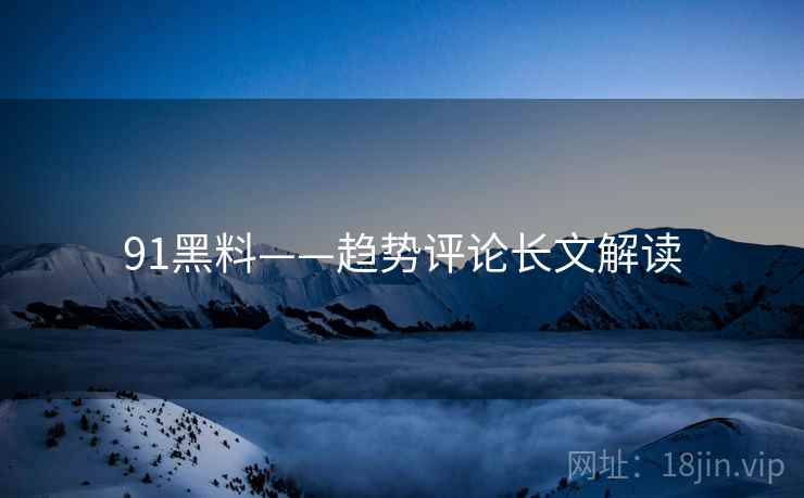 91黑料——趋势评论长文解读