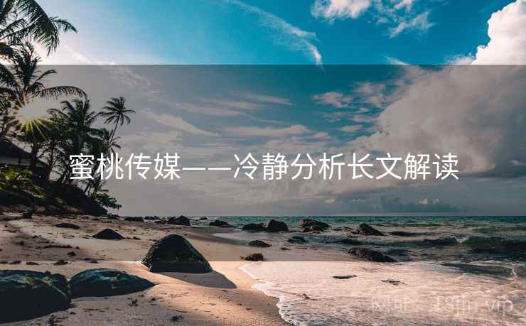 蜜桃传媒——冷静分析长文解读