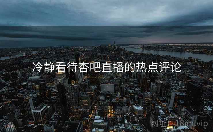 冷静看待杏吧直播的热点评论
