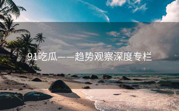 91吃瓜——趋势观察深度专栏