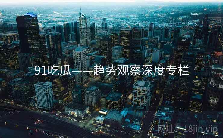 91吃瓜——趋势观察深度专栏