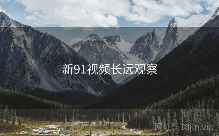 新91视频长远观察